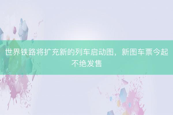 世界铁路将扩充新的列车启动图，新图车票今起不绝发售