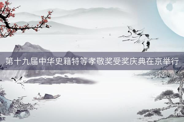 第十九届中华史籍特等孝敬奖受奖庆典在京举行