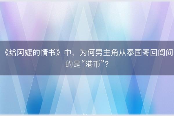 《给阿嬷的情书》中，为何男主角从泰国寄回闾阎的是“港币”？