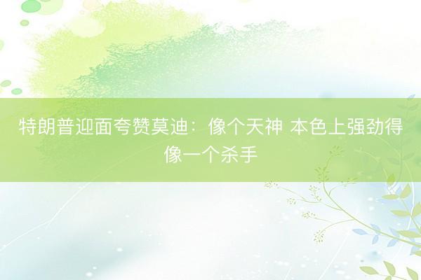 特朗普迎面夸赞莫迪:像个天神 本色上强劲得像一个杀手