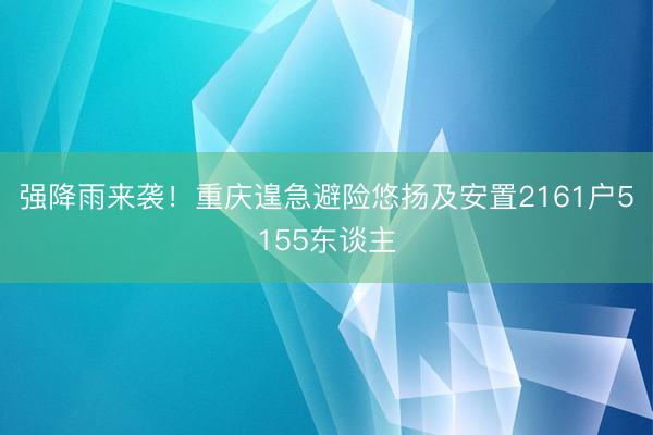 强降雨来袭！重庆遑急避险悠扬及安置2161户5155东谈主