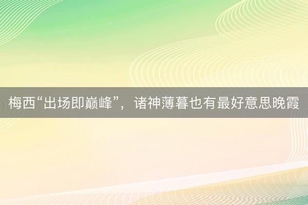 梅西“出场即巅峰”,诸神薄暮也有最好意思晚霞