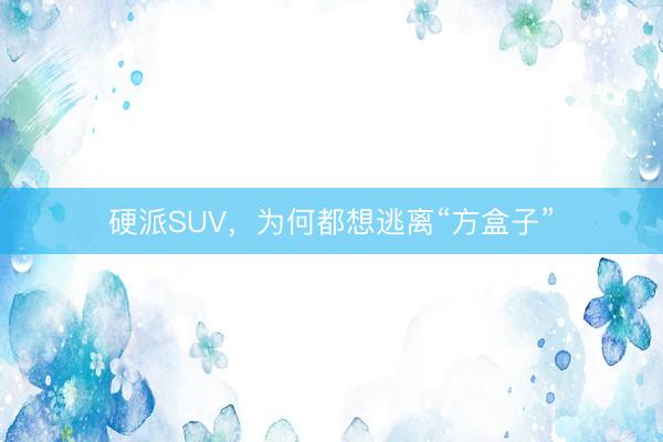 硬派SUV，为何都想逃离“方盒子”