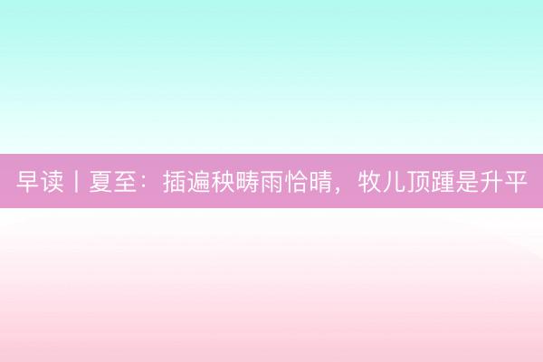 早读丨夏至：插遍秧畴雨恰晴，牧儿顶踵是升平
