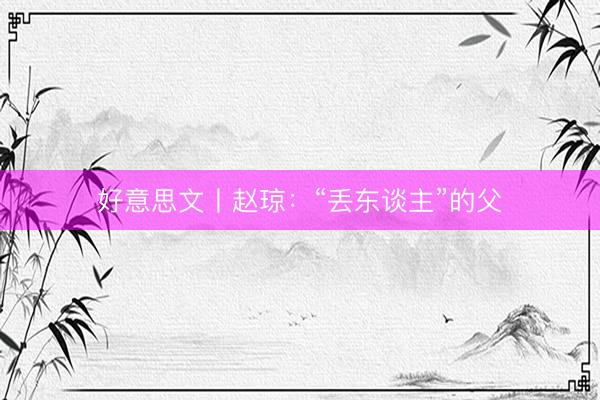 好意思文丨赵琼：“丢东谈主”的父