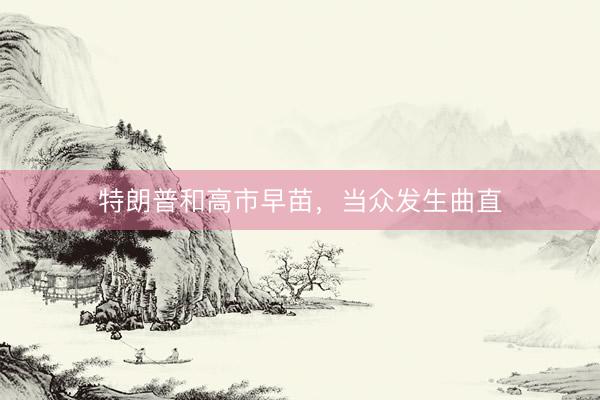 特朗普和高市早苗，当众发生曲直
