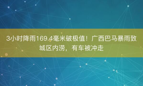 3小时降雨169.4毫米破极值！广西巴马暴雨致城区内涝，有车被冲走