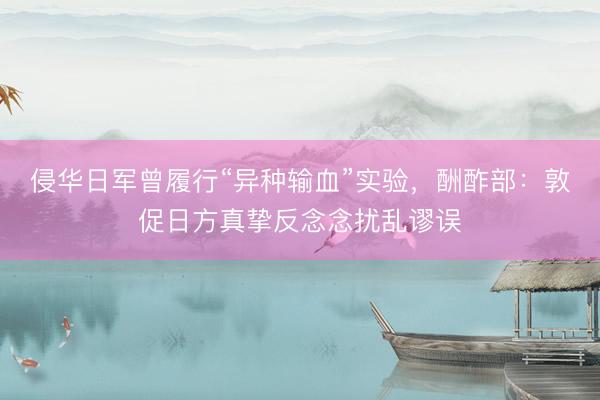侵华日军曾履行“异种输血”实验，酬酢部：敦促日方真挚反念念扰乱谬误