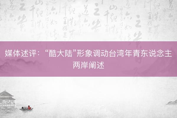 媒体述评：“酷大陆”形象调动台湾年青东说念主两岸阐述