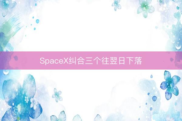 SpaceX纠合三个往翌日下落